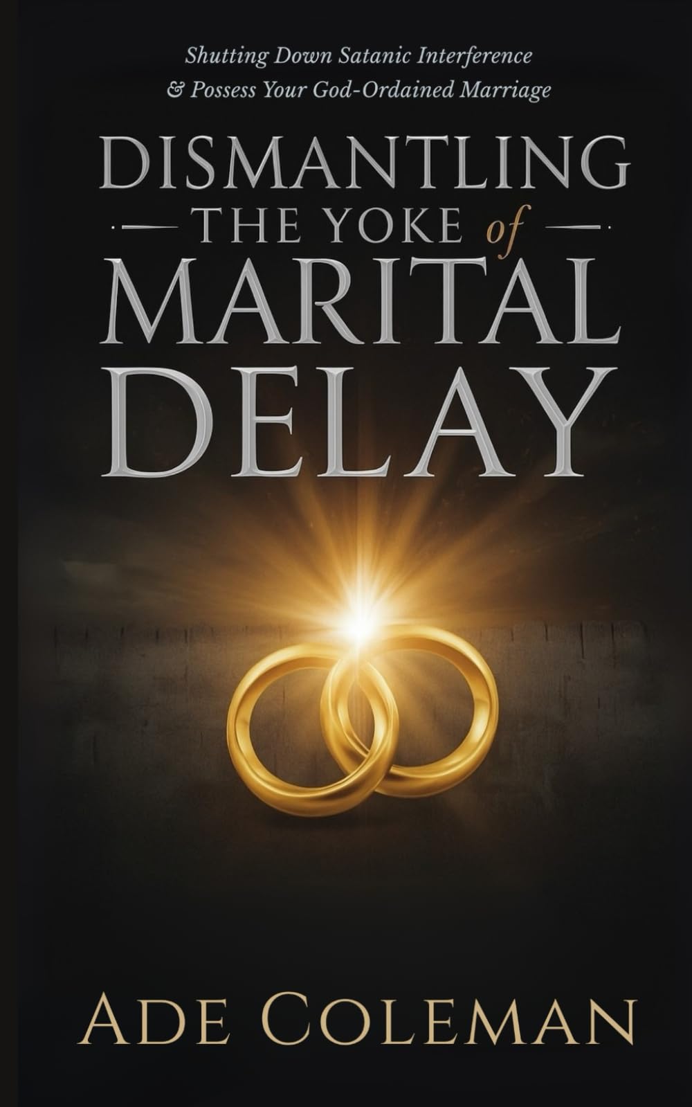 Dismantling the Yoke of Marital Delay: Breaking Ancestral Patterns, Shutting Down Satanic Interference and Possess Your God-Ordained Marriage (Casting ... Curses, and Enforcing Divine Victory)