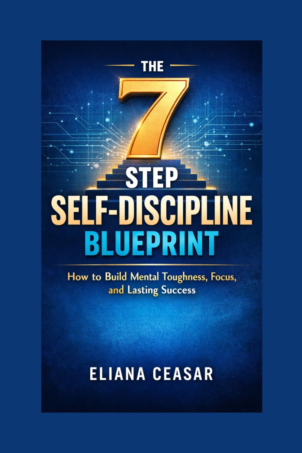 THE 7-STEP SELF-DISCIPLINE BLUEPRINT: How to Build Mental Toughness, Focus, and Lasting Success