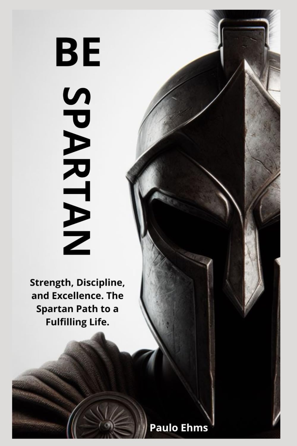 Be Spartan: Strength, Discipline, and Excellence. The Spartan Path to a Fulfilling Life.