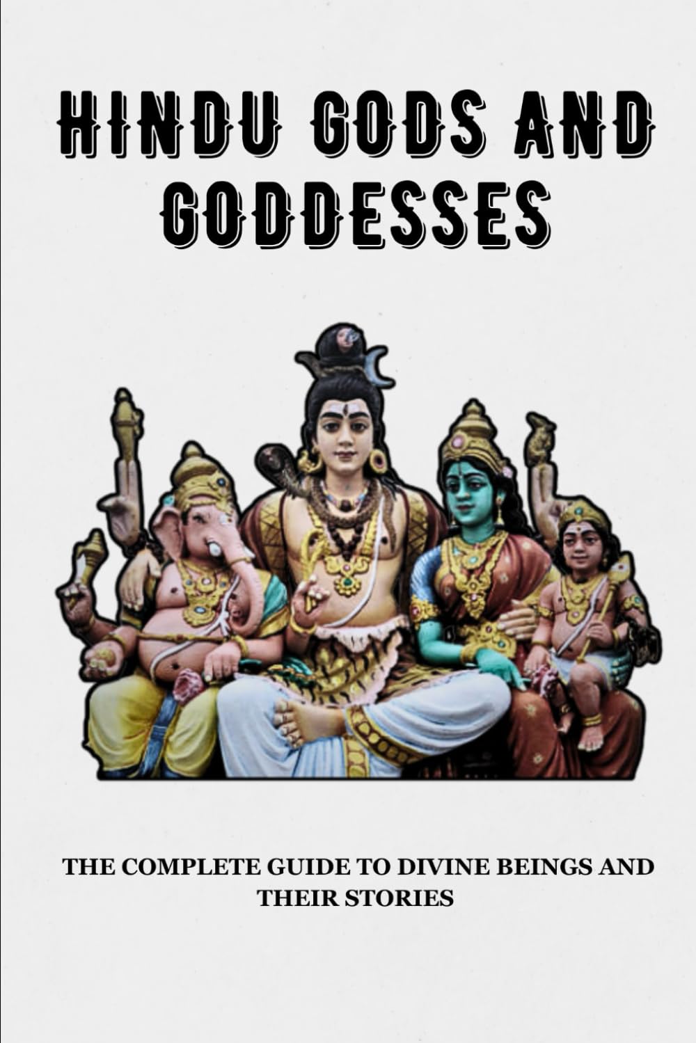 HINDU GODS AND GODDESSES: THE COMPLETE GUIDE TO DIVINE BEINGS AND THEIR STORIES (Essential Hinduism)