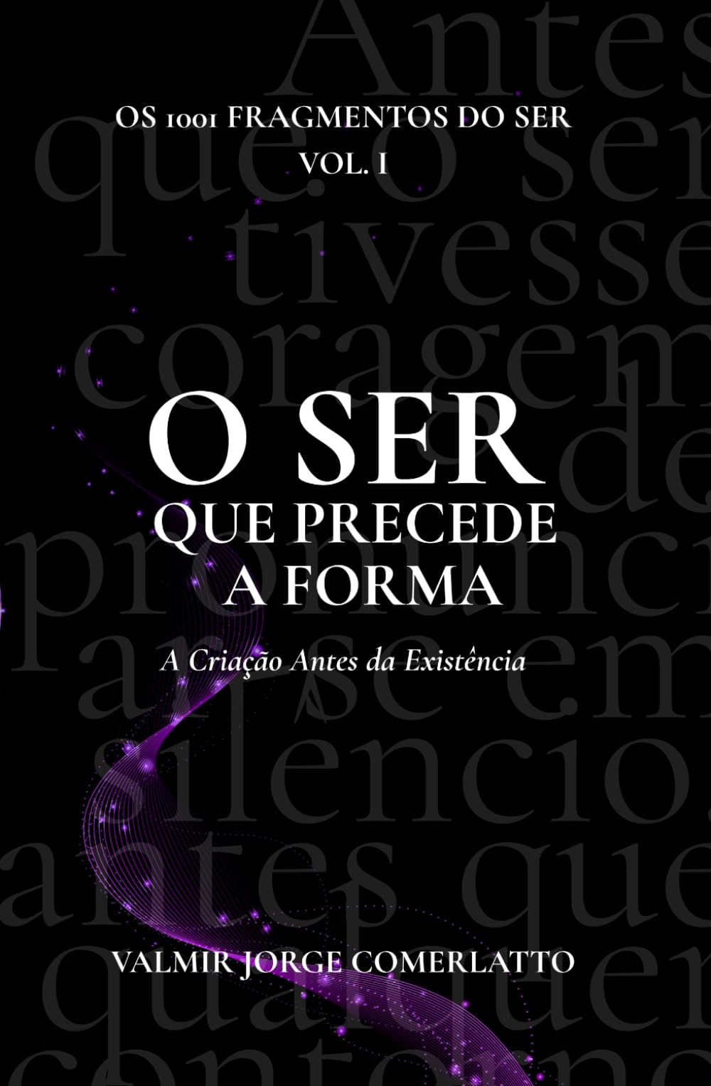 O SER QUE PRECEDE A FORMA: A Criação Antes da Existência (O LIVRO DOS 1001 FRAGMENTOS DO SER)