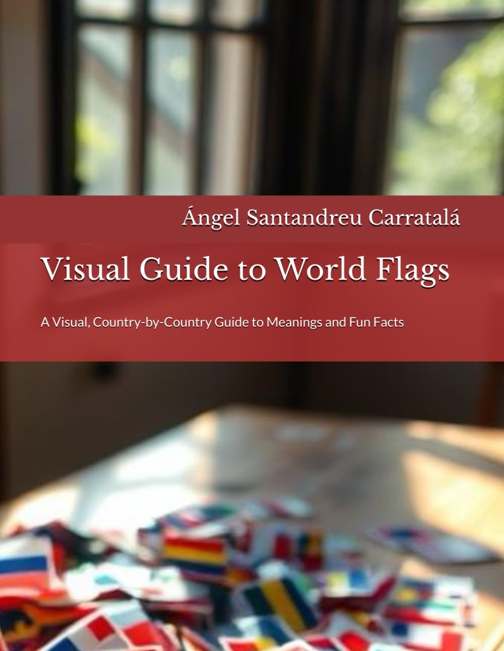 Visual Guide to World Flags: A Visual, Country-by-Country Guide to Meanings and Fun Facts