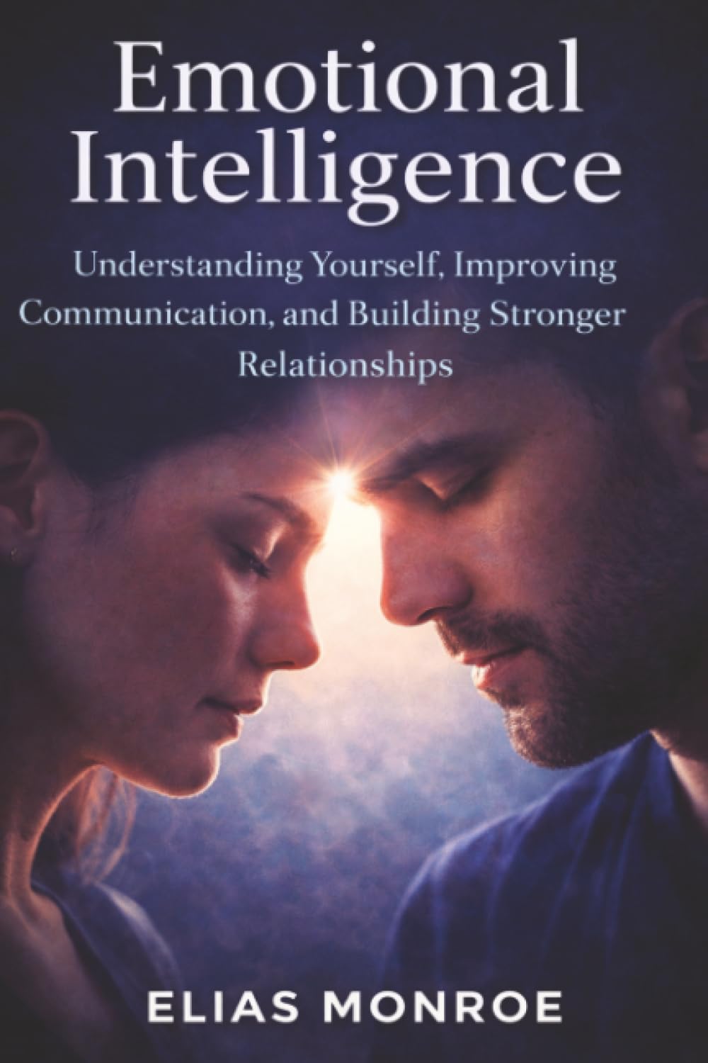 Emotional Intelligence: Understanding Yourself, Improving Communication, and Building Stronger Relationships