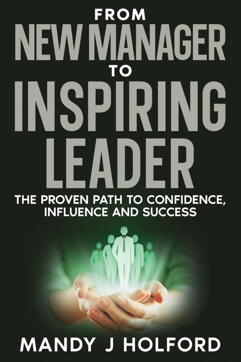 From New Manager To Inspiring Leader: The Proven Path to Confidence, Influence and Success