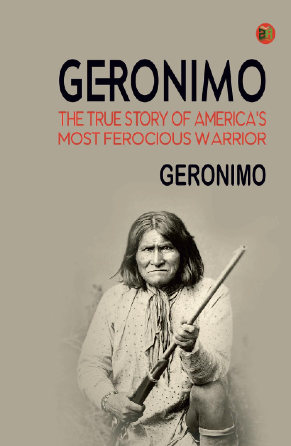 Geronimo: The True Story of America's Most Ferocious Warrior