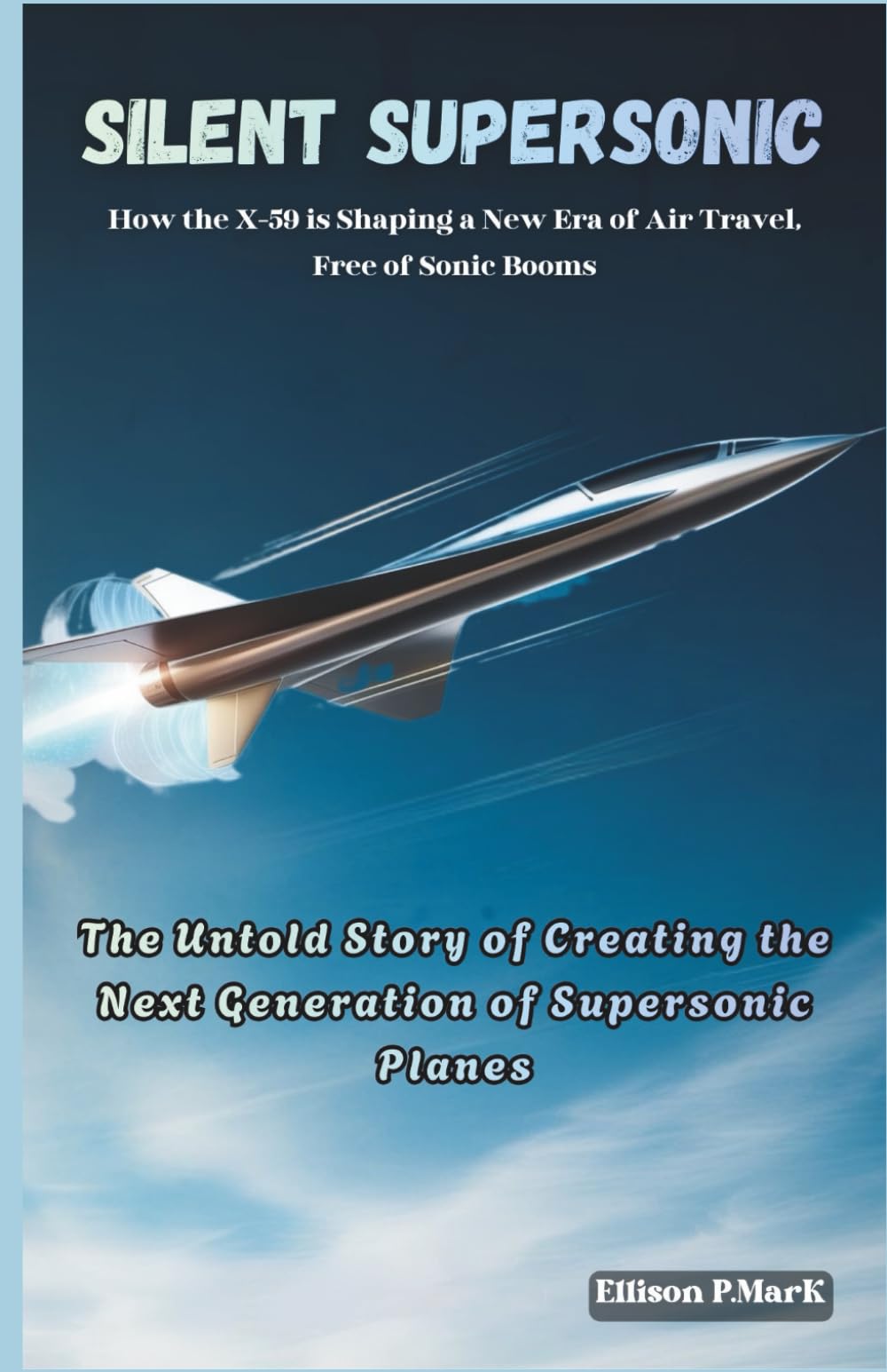 Silent Supersonic:How the X-59 is Shaping a New Era of Air Travel, Free of Sonic Booms: The Untold Story of Creating the Next Generation of Supersonic ... The Evolution of Modern Combat Aircraft)