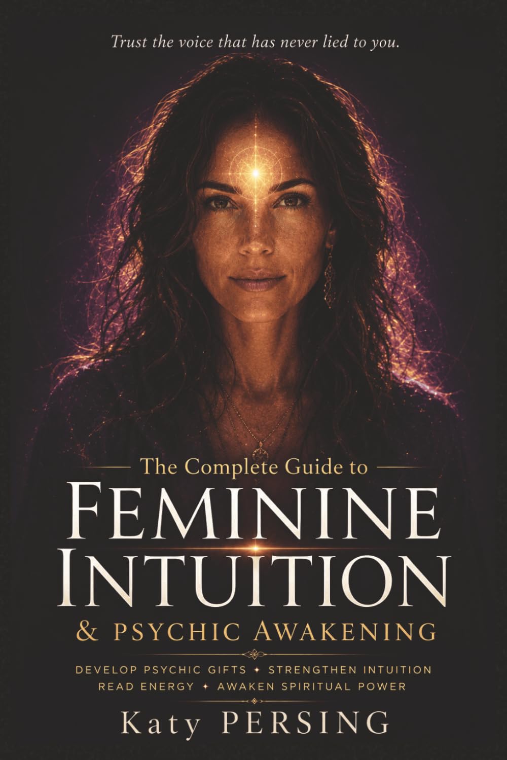 The Complete Guide to Feminine Intuition and Psychic Awakening: Develop Your Intuitive Gifts, Strengthen Inner Wisdom, Awaken Feminine Energy, Read Energy and Expand Spiritual Awareness