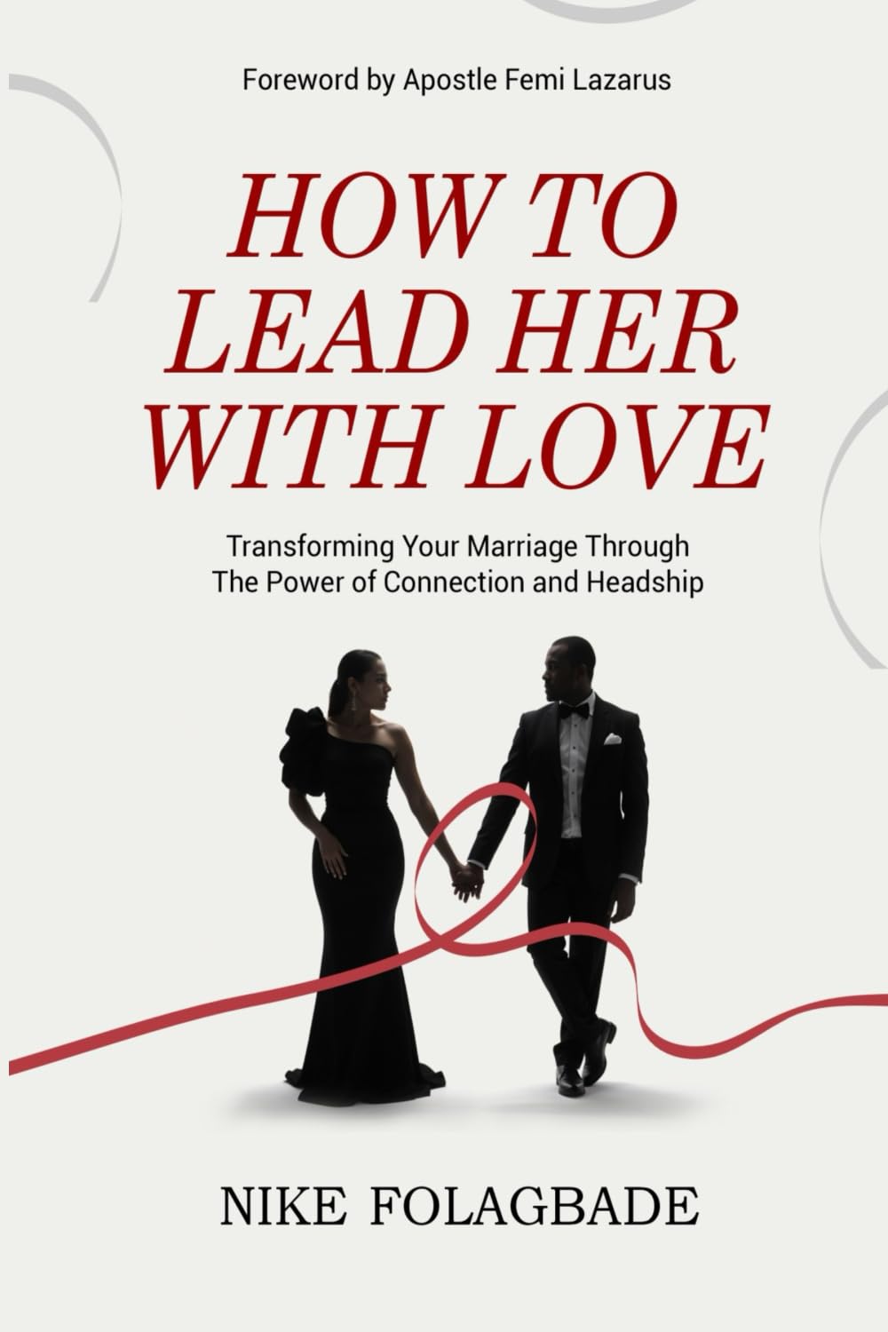 HOW TO LEAD HER WITH LOVE: Transforming Your Marriage Through the Power of Connection and Headship