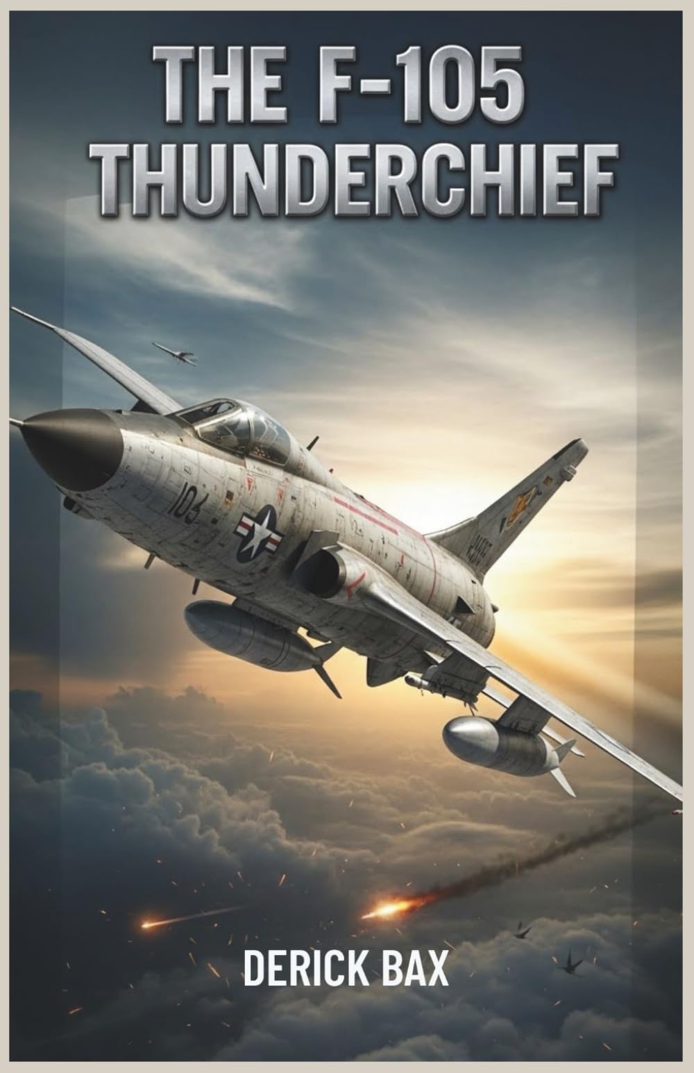 The F-105 Thunderchief: The Evolution, Engineering, and Combat History of a Supersonic Bomber (The Sky Titans Chronicles)