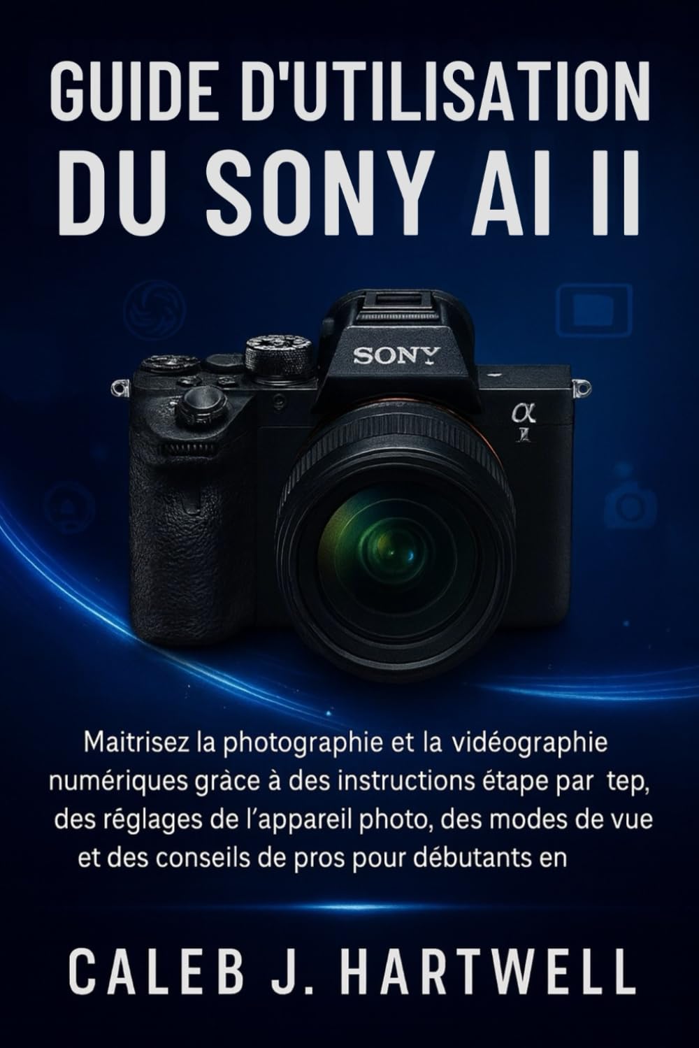 Guide d’utilisation du Sony AI II: Maîtrisez la photographie et la vidéographie numériques grâce à des instructions étape par étape, des réglages de ... J. Hartwell's Complete User Guide Collection)