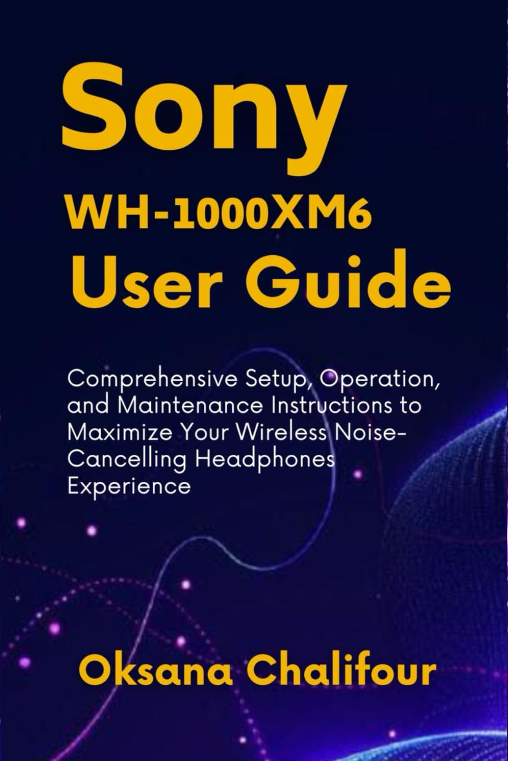 Sony WH-1000XM6 User Guide: Comprehensive Setup, Operation, and Maintenance Instructions to Maximize Your Wireless Noise-Cancelling Headphones