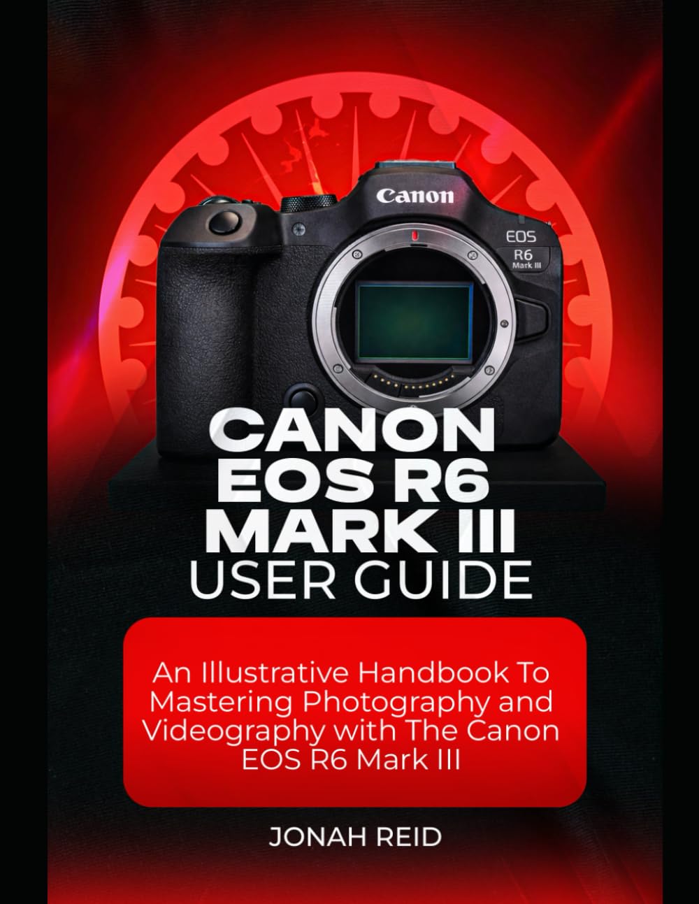 CANON EOS R6 MARK III USER GUIDE: AN ILLUSTRATIVE HANDBOOK TO MASTERING PHOTOGRAPHY AND VIDEOGRAPHY WITH CANON EOS R6 MARK III