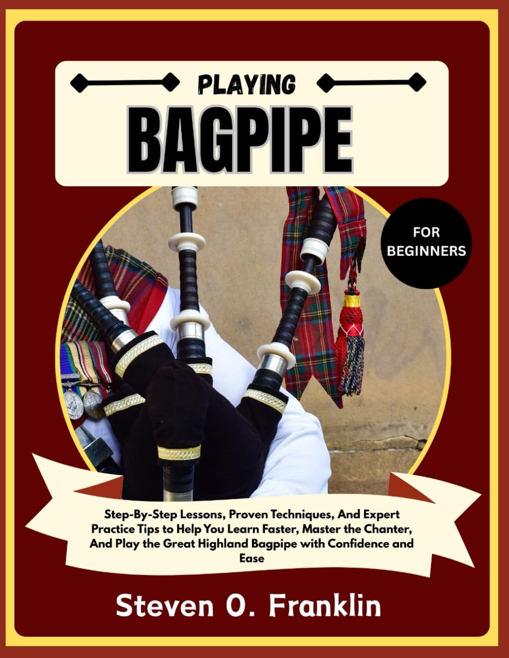 PLAYING BAGPIPE FOR BEGINNERS: Step-By-Step Lessons, Proven Techniques, And Expert Practice Tips to Help You Learn Faster, Master the Chanter, And ... Highland Bagpipe with Confidence and Ease