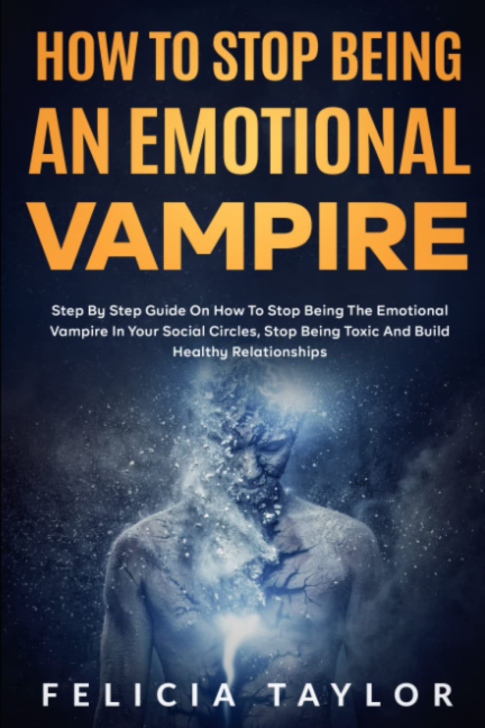 How To Stop Being An Emotional Vampire: Step by Step Guide On How To Stop Being The Emotional Vampire In Your Social Circles, Stop Being Toxic and Build Healthy Relationships (Become a better you)