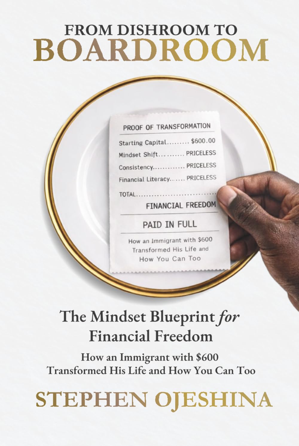 FROM DISHROOM TO BOARDROOM: THE MINDSET BLUEPRINT FOR FINANCIAL FREEDOM: HOW AN IMMIGRANT WITH $600 TRANSFORMED HIS LIFE-AND HOW YOU CAN TOO