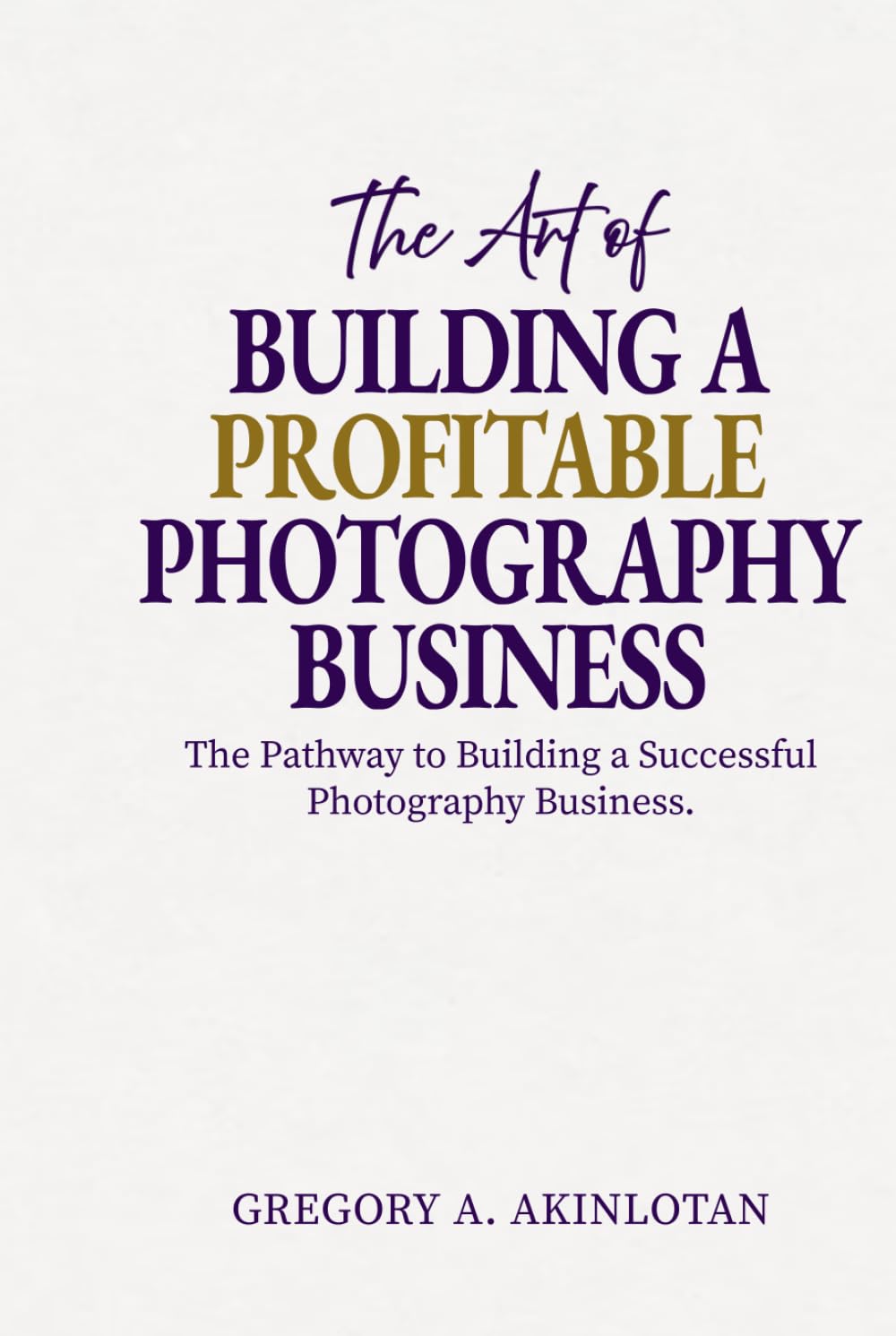 The Art of BUILDING A PROFITABLE PHOTOGRAPHY BUSINESS: The Pathway to Building a Successful Photography Business.