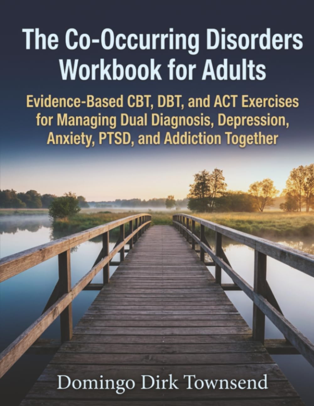 The Co-Occurring Disorders Workbook for Adults: Evidence-Based CBT, DBT, and ACT Exercises for Managing Dual Diagnosis, Depression, Anxiety, PTSD, and Addiction Together