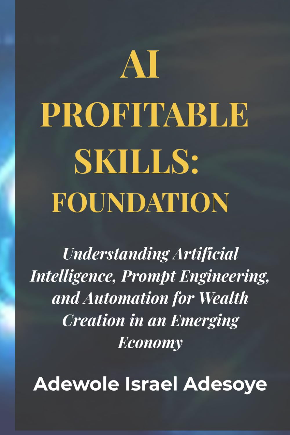 AI PROFITABLE SKILLS: FOUNDATION: Understanding Artificial Intelligence, Prompt Engineering, and Automation for Wealth Creation in an Emerging Economy (AI Profitable Skills series)