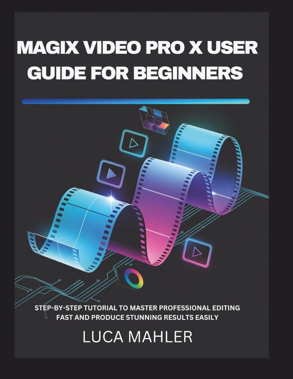 Magix Video Pro X User Guide for Beginners: Step-by-Step Tutorial to Master Professional Editing Fast and Produce Stunning Results Easily (The Video Editor Blueprint)