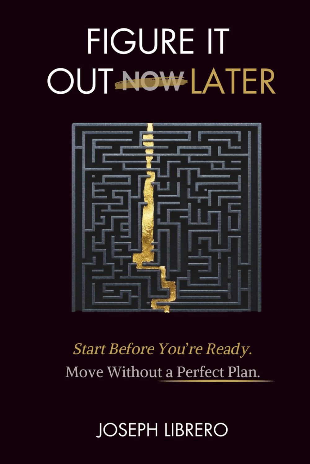 FIGURE IT OUT LATER: Start Before You’re Ready. Make Progress Without the Perfect Plan.
