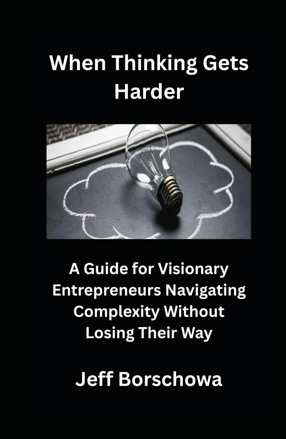 When Thinking Gets Harder: A Guide for Visionary Entrepreneurs Navigating Complexity Without Losing Their Way