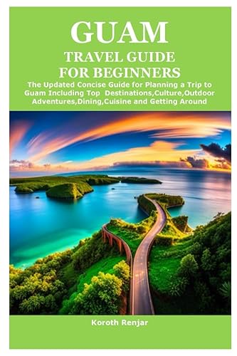 GUAM TRAVEL GUIDE FOR BEGINNERS: The Updated Concise Guide for Planning a Trip to Guam Including Top Destinations,Culture,Outdoor Adventures,Dining,Cuisine and Getting Around
