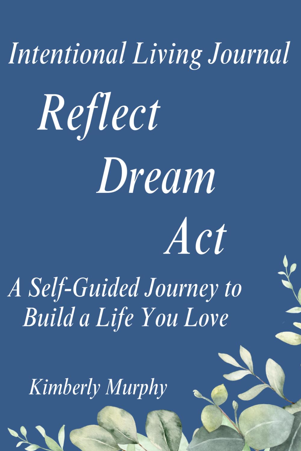 Intentional Living Journal - Reflect, Dream, Act: A Self-Guided Journey to Build a Life You Love
