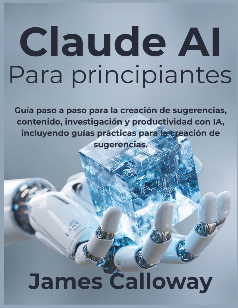 Claude AI Para principiantes: Guía paso a paso para la creación de sugerencias, contenido, investigación y productividad con IA, incluyendo guías prácticas para la creación de sugerencias.