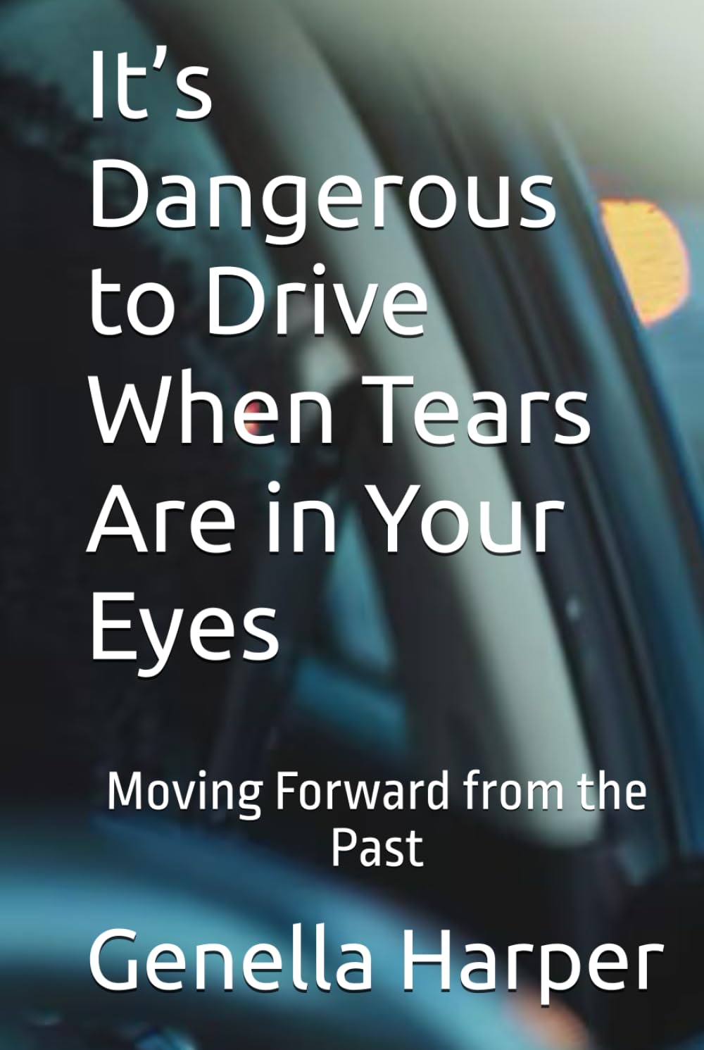 It’s Dangerous to Drive When Tears Are in Your Eyes: Moving Forward from the Past (Discernment and Spiritual Wisdom)