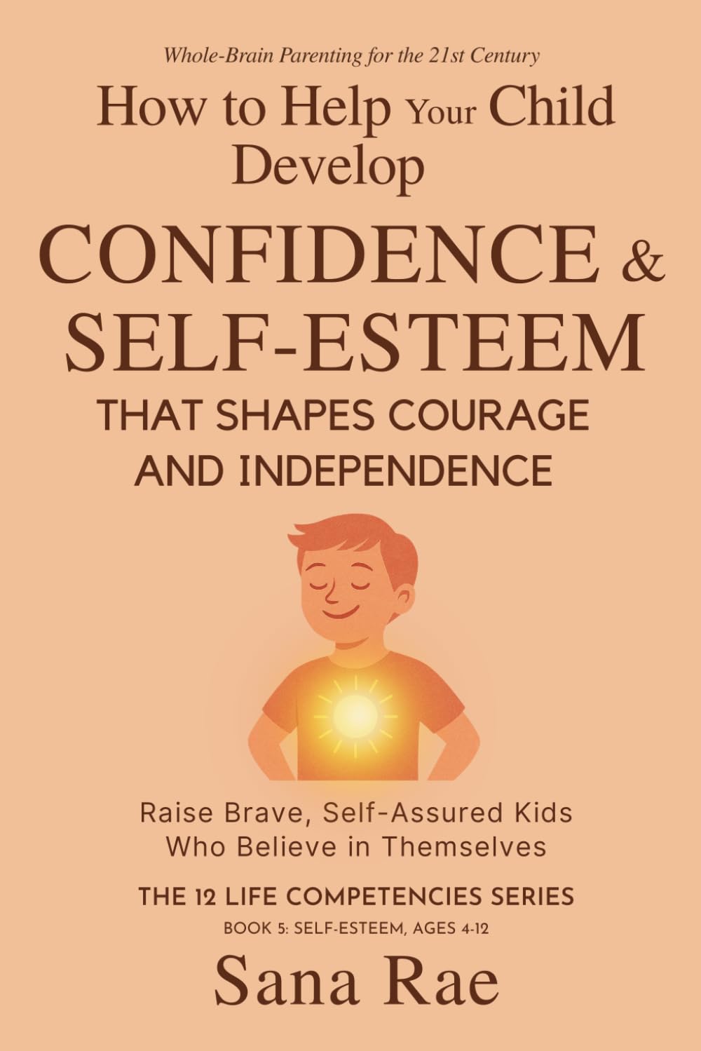 How to Help Your Child Develop Confidence & Self-Esteem That Shapes Courage and Independence: Raise Brave, Self-Assured Kids Who Believe in Themselves (For Ages 4–12): 5 (The 12 Life Competencies)