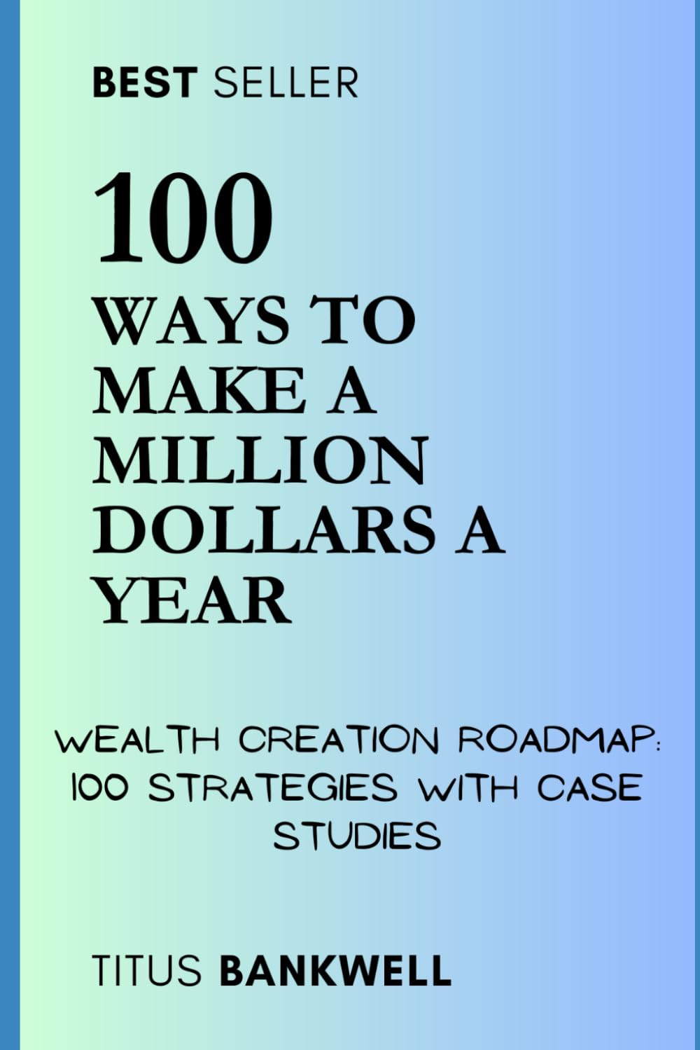100 Ways to Make a Million Dollars a Year: Wealth Creation Roadmap: 100 Strategies with Case Studies