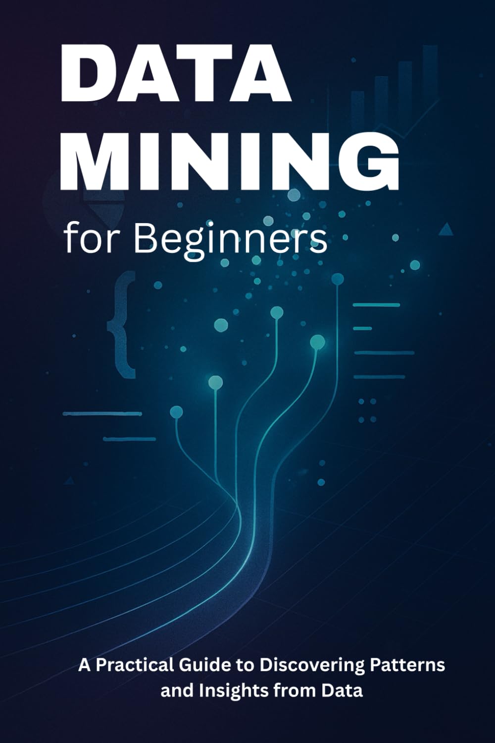 Data Mining for Beginners: A Practical Guide to Discovering Patterns and Insights from Data