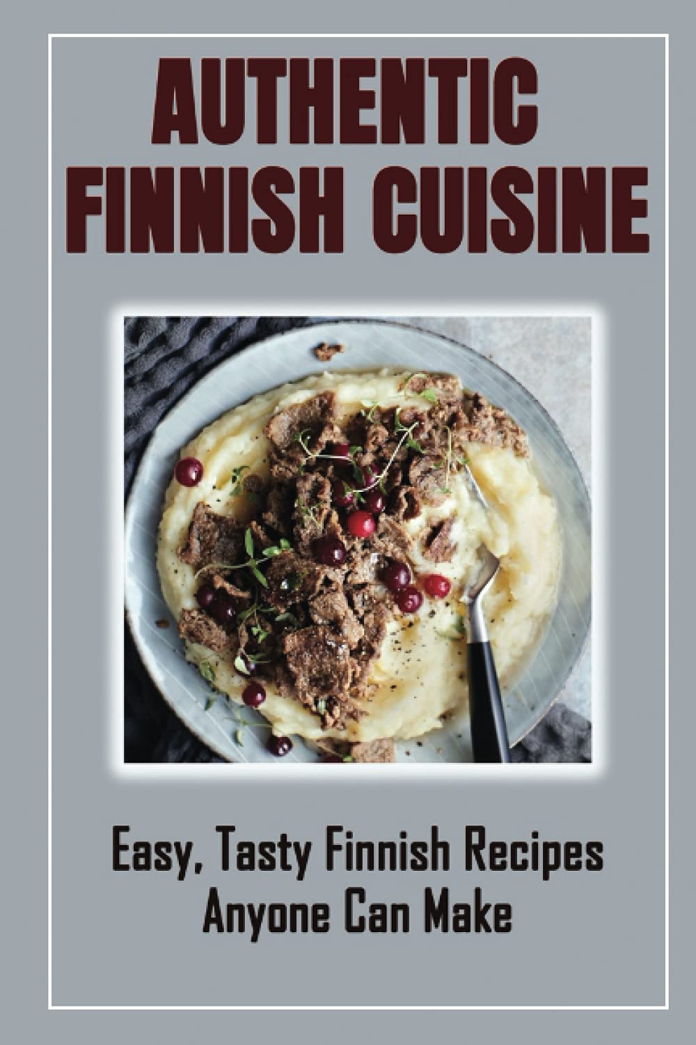 Authentic Finnish Cuisine: Easy, Tasty Finnish Recipes Anyone Can Make: Finnish Cookbook With Recipes
