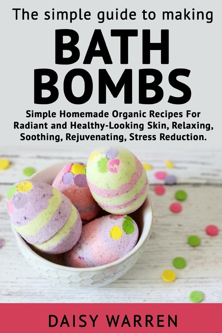 The Simple Guide to Making Bath Bombs.: Simple Homemade Organic Recipes for Radiant
