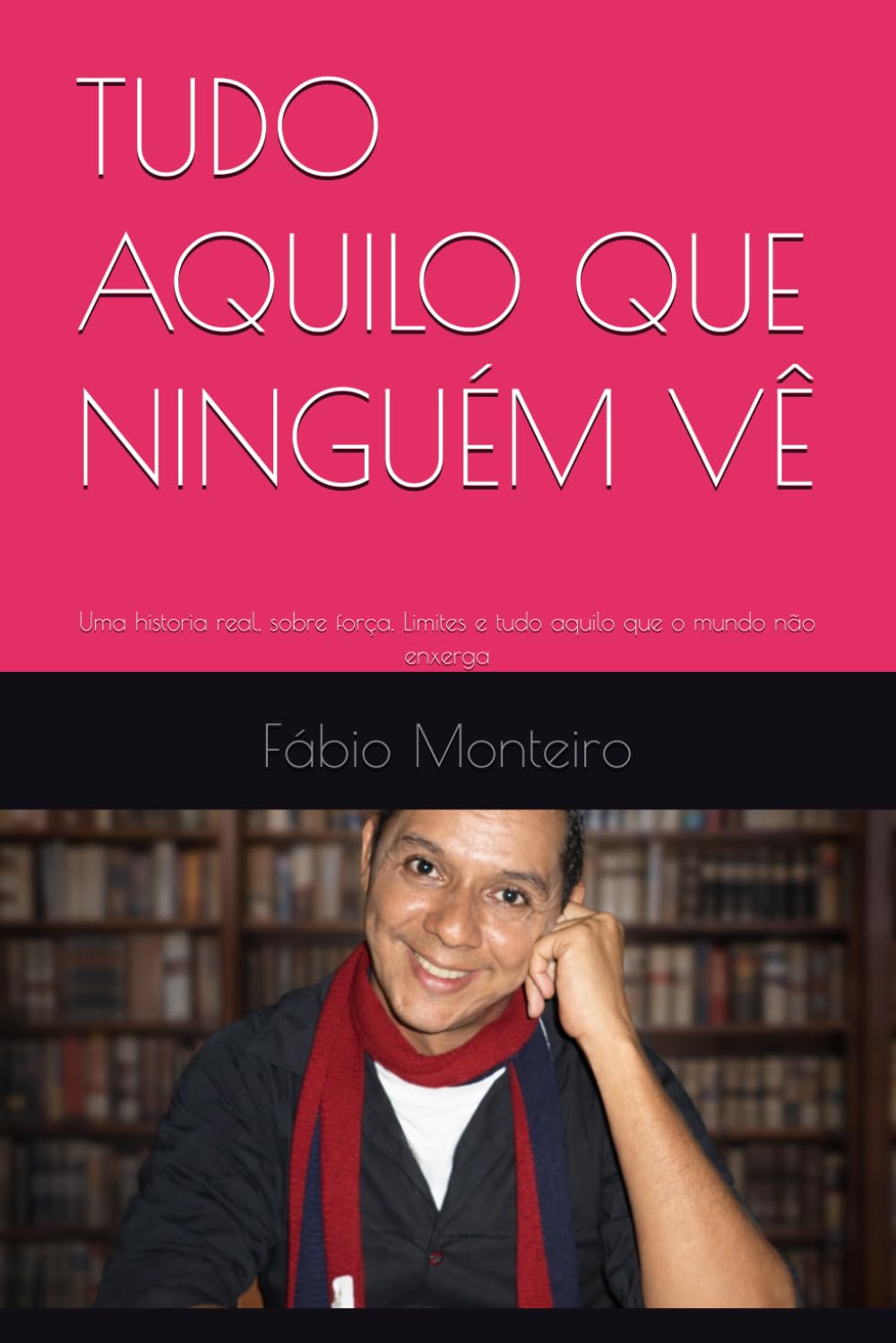 TUDO AQUILO QUE NINGUÉM VÊ: Uma historia real, sobre força. Limites e tudo aquilo que o mundo não enxerga