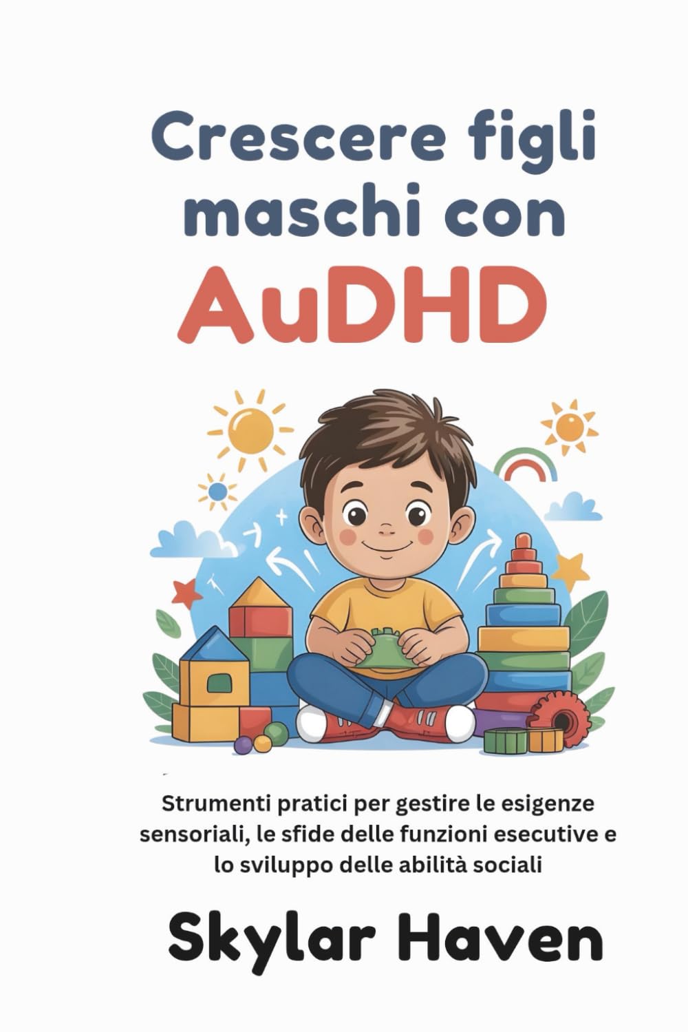 Crescere figli maschi con AuDHD: Strumenti pratici per gestire le esigenze sensoriali, le sfide delle funzioni esecutive e lo sviluppo delle abilità sociali