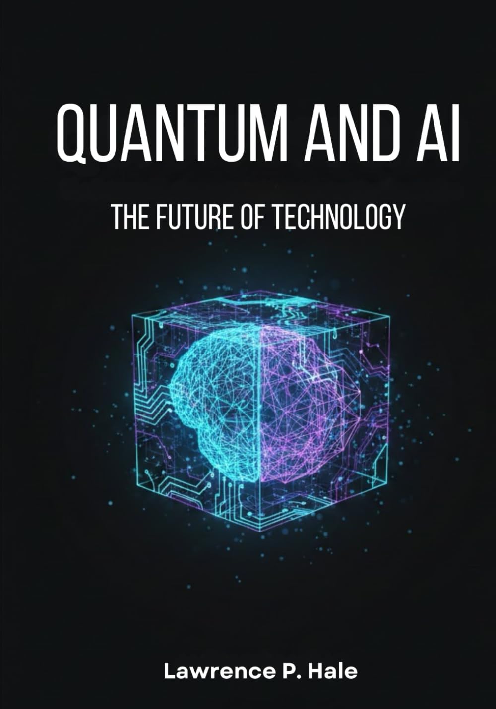 Quantum and AI: The Future of Technology: A Beginner-Friendly Guide to Quantum Computing, Artificial Intelligence, and Next-Generation Innovation