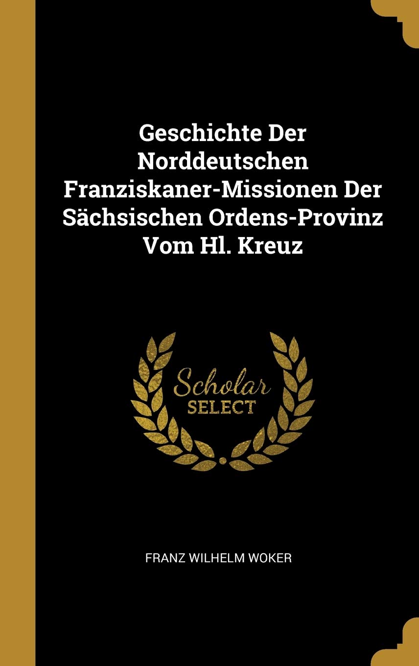 Geschichte Der Norddeutschen Franziskaner-Missionen Der Schsischen Ordens-Provinz Vom Hl. Kreuz