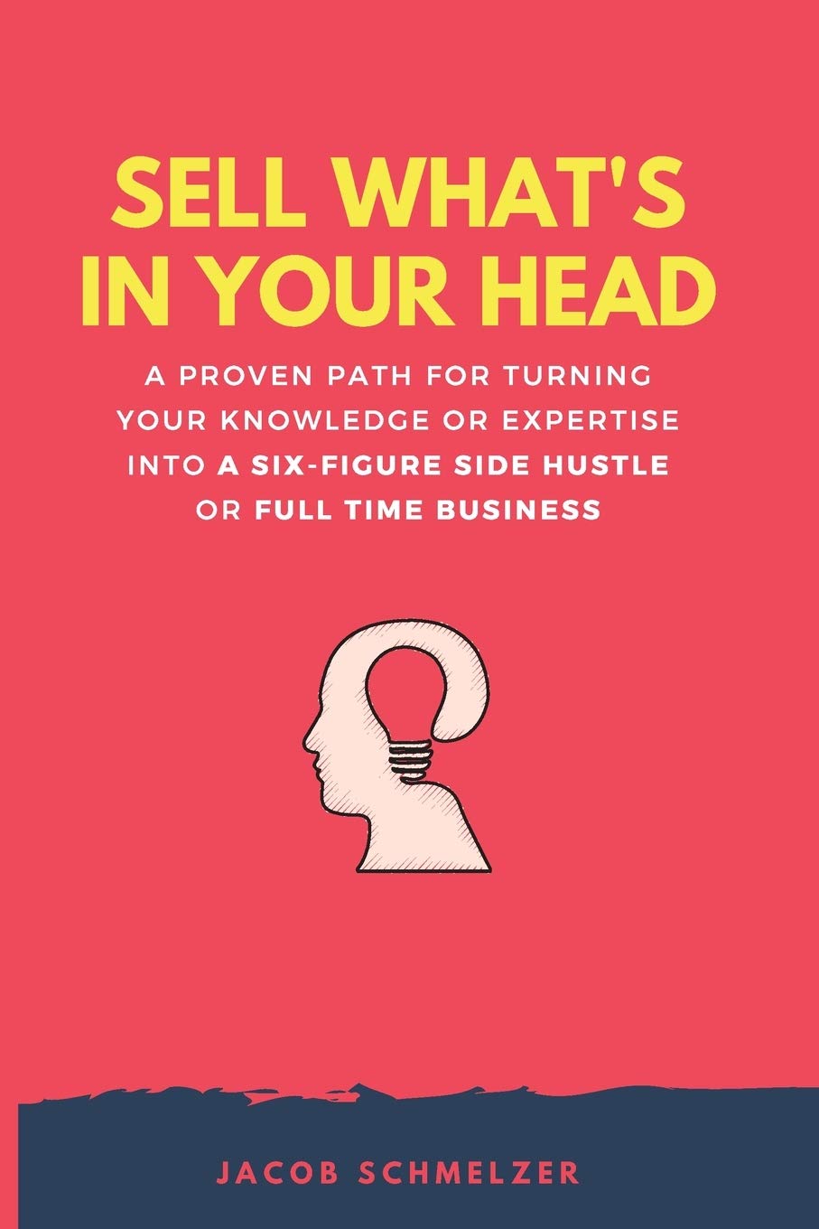 Sell What's In Your Head: A Proven Path For Turning Your Knowledge Or Expertise Into A Six-Figure Side Hustle Or Full Time Business