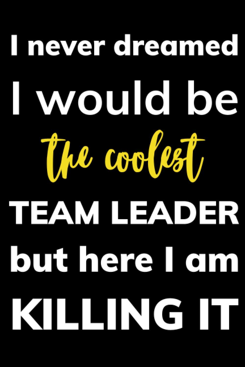 I never dreamed I would be the coolest team leader but here I am killing it notebook: a perfect leadership appreciation gift for every TL