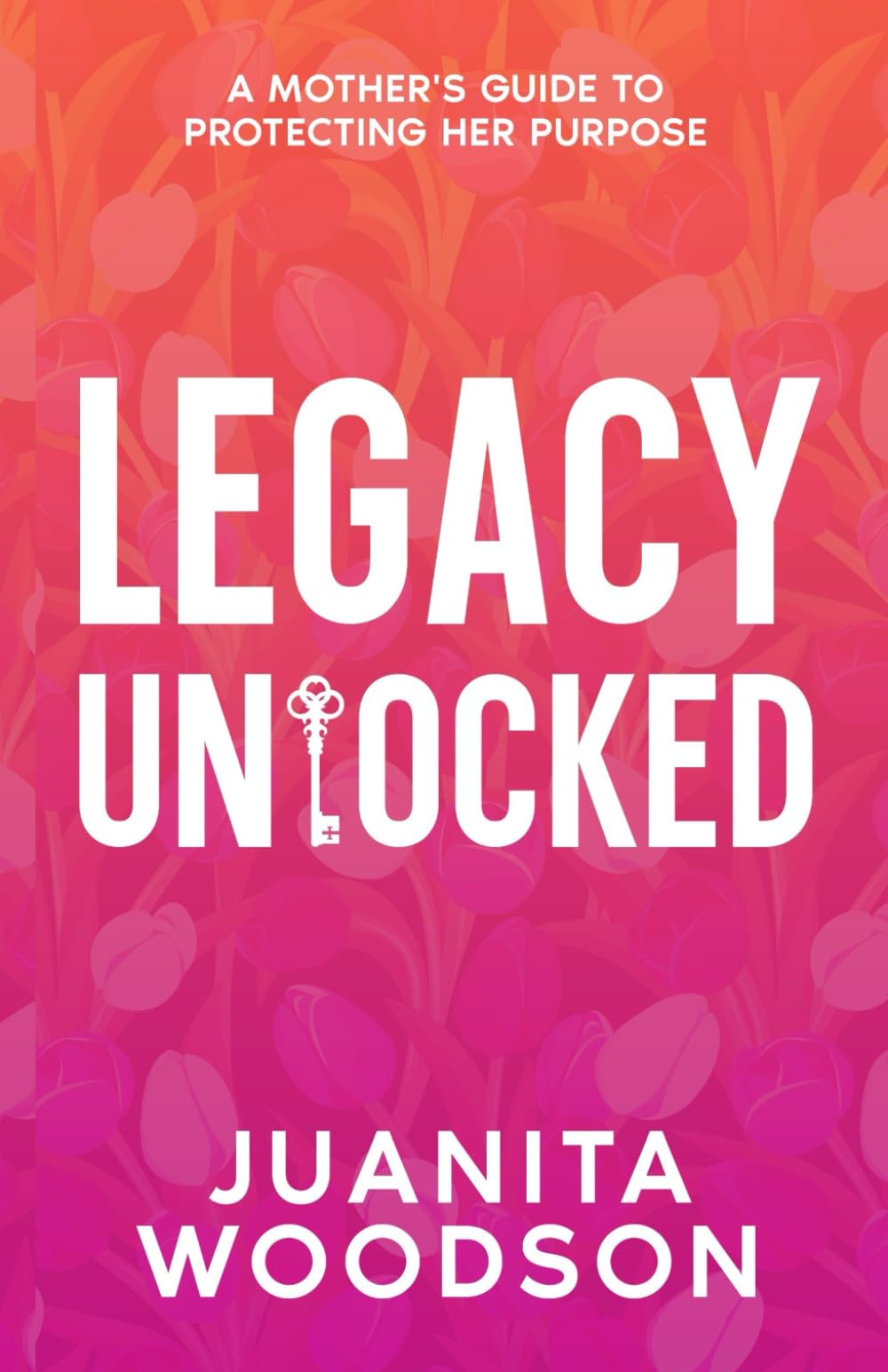 Legacy Unlocked: A Mother's Guide to Protecting Her Purpose: A Mother's Guide to Protecting Her Purpose: A Mother's Guide To Protecting Her Purpose