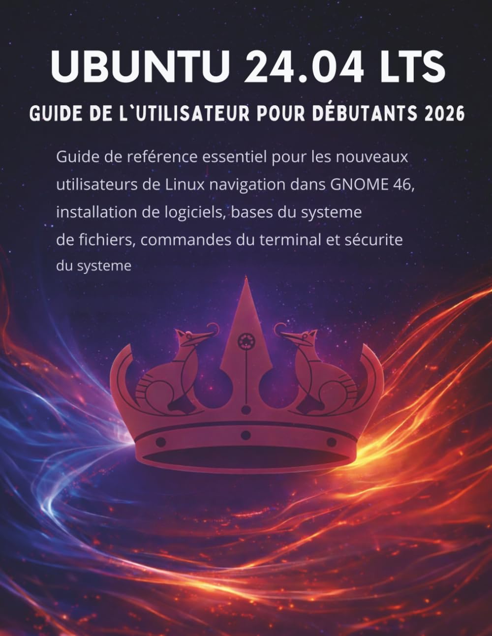 Ubuntu 24.04 Lts Guide De L'utilisateur Pour Débutants2026: Guide de référence essentiel pour les nouveaux utilisateurs de Linux navigation dans GNOME ... commandes du terminal et sécurité du systè