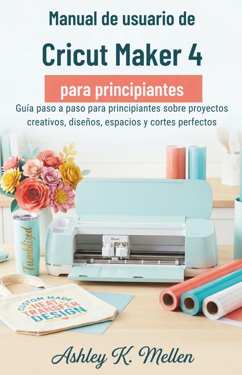 Manual de usuario de Cricut Maker 4 para principiantes: Guía paso a paso para principiantes sobre proyectos creativos, diseño de espacios y cortes perfectos