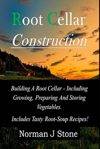 Root Cellar Construction: Building A Root Cellar - Including Growing Preparing And Storing Vegetables. Includes Tasty Root-Soup Recipes!