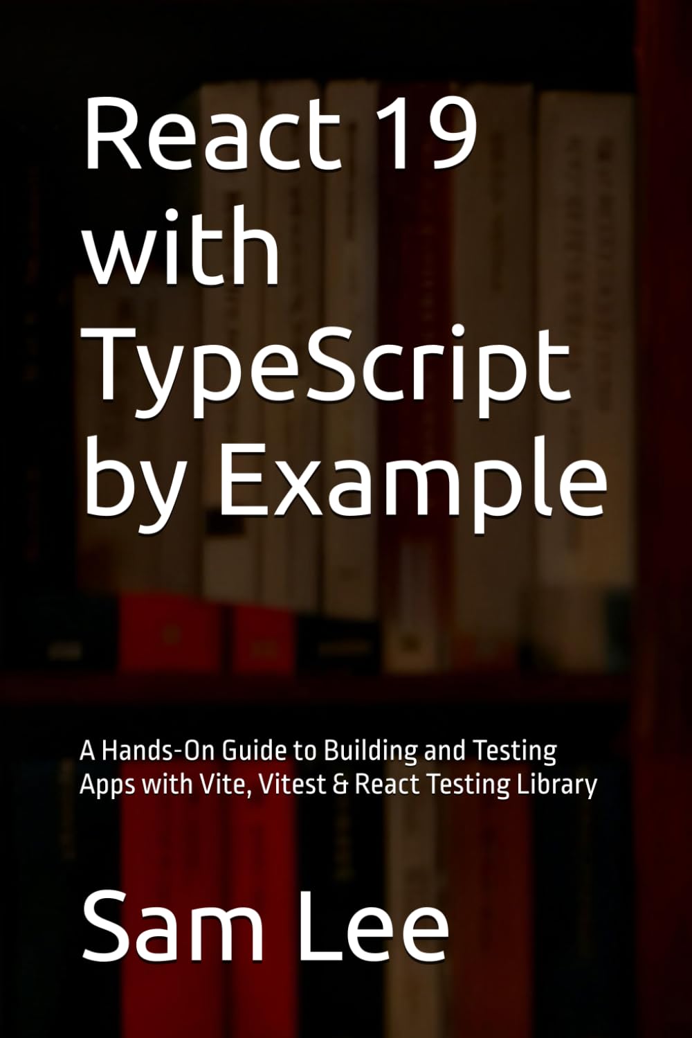 React 19 with TypeScript by Example: A Hands-On Guide to Building and Testing Apps with Vite, Vitest & React Testing Library
