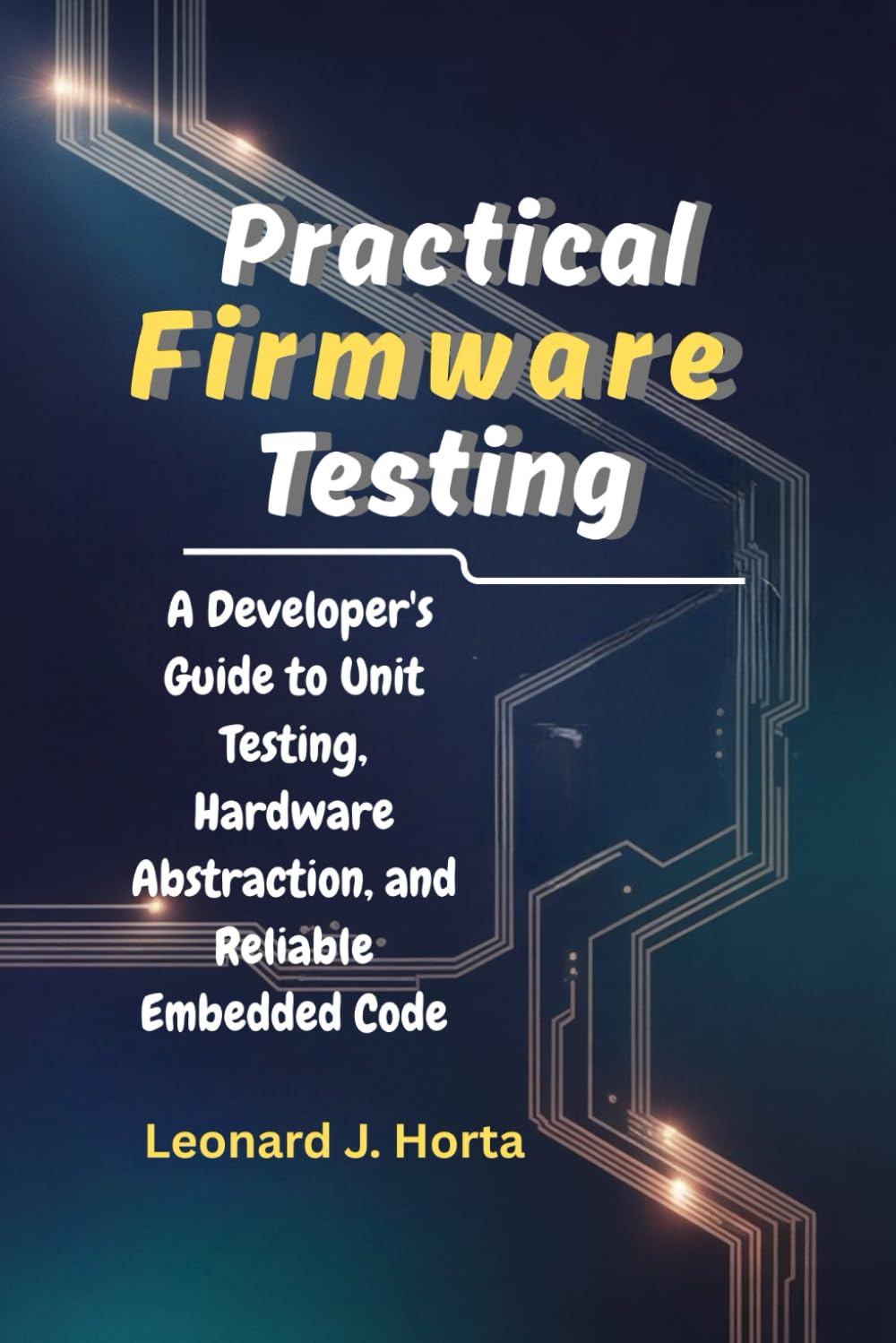 PRACTICAL FIRMWARE TESTING: A Developer's Guide to Unit Testing, Hardware Abstraction, and Reliable Embedded Code