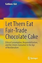 Let Them Eat Fair-Trade Chocolate Cake: Ethical Consumption, Responsibilization, and the Citizen-Consumer in the Age of Neoliberalism