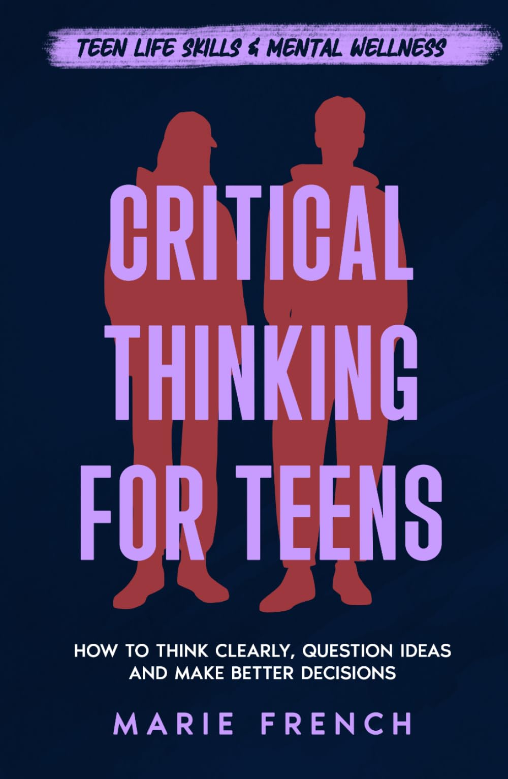 Critical Thinking for Teens: How to Think Clearly, Question Ideas and Make Better Decisions (Teen Life Skills & Mental Wellness)