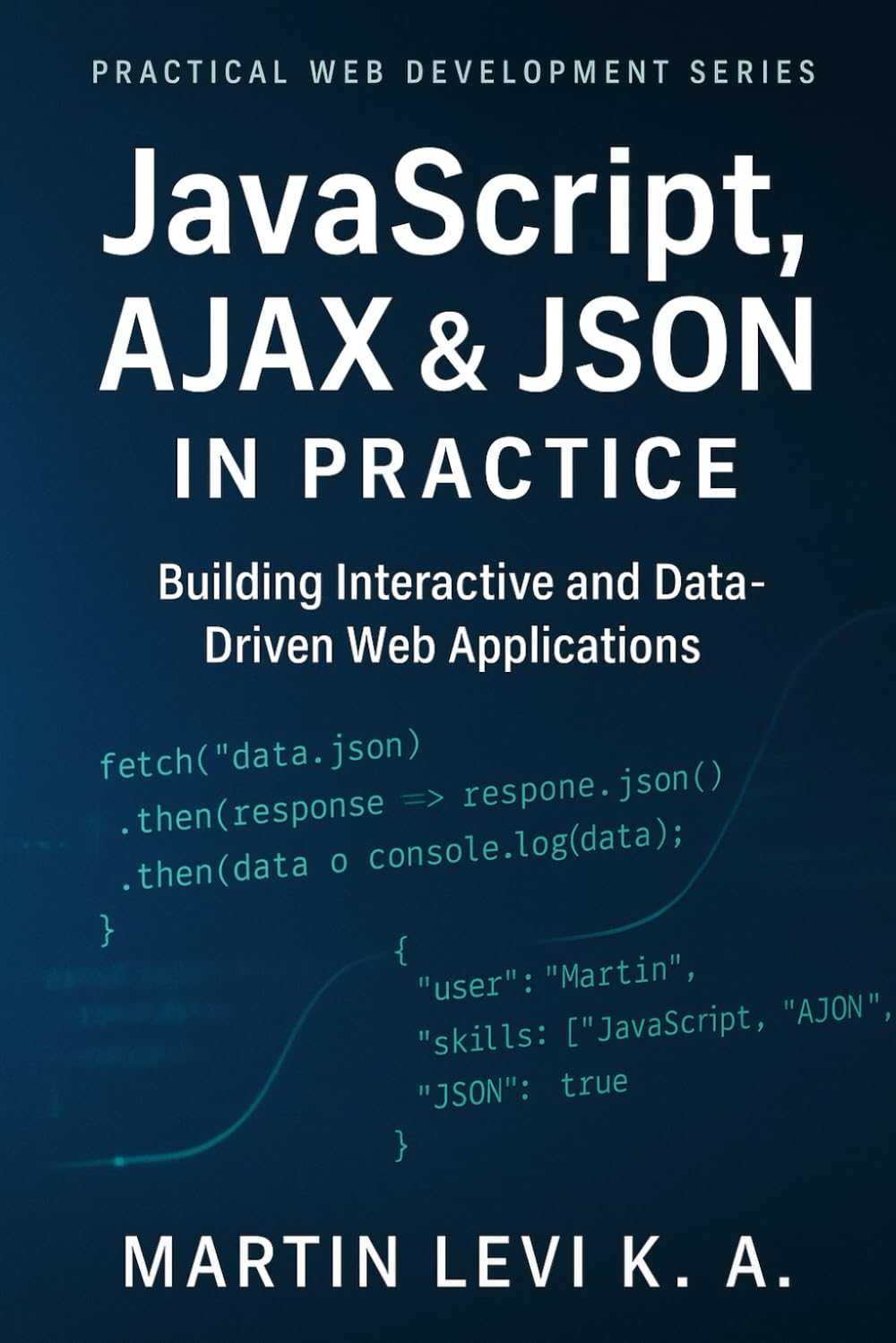 JavaScript, AJAX & JSON IN Practice: Building Interactive, Data-Driven, and Modern Web Applications: 3 (Practical Web Development Series)