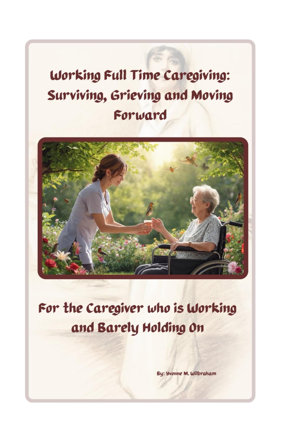 Working Full Time While Caregiving: Surviving, Grieving and Moving Forward: For the Caregiver who is Working and Barely Holding on